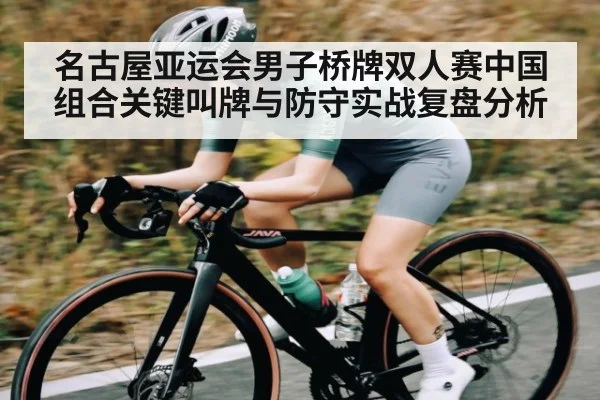 名古屋亚运会男子桥牌双人赛中国组合关键叫牌与防守实战复盘分析