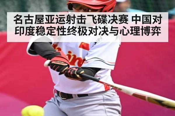 名古屋亚运射击飞碟决赛 中国对印度稳定性终极对决与心理博弈
