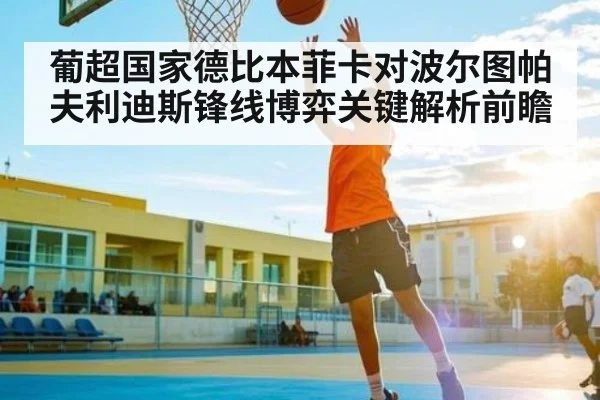 葡超国家德比本菲卡对波尔图帕夫利迪斯锋线博弈关键解析前瞻