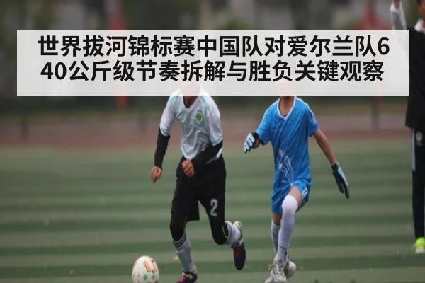 世界拔河锦标赛中国队对爱尔兰队640公斤级节奏拆解与胜负关键观察