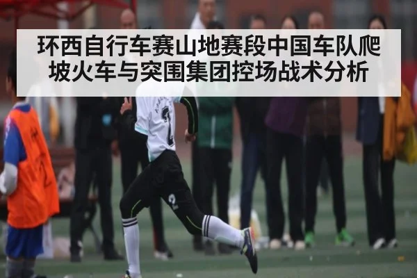 环西自行车赛山地赛段中国车队爬坡火车与突围集团控场战术分析